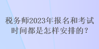 稅務(wù)師2023年報(bào)名和考試時(shí)間都是怎樣安排的？