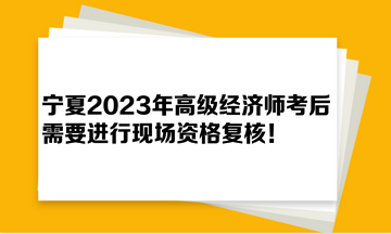 寧夏2023年高級經(jīng)濟師考后需要進行現(xiàn)場資格復核！