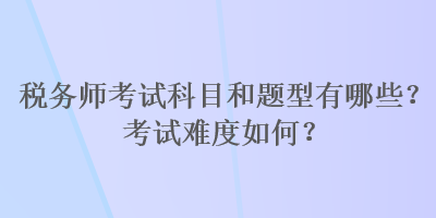 稅務師考試科目和題型有哪些？考試難度如何？