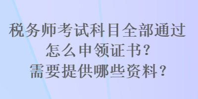 稅務(wù)師考試科目全部通過(guò)怎么申領(lǐng)證書(shū)？需要提供哪些資料？