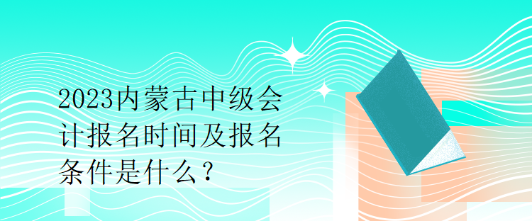 2023內(nèi)蒙古中級會計報名時間及報名條件是什么？