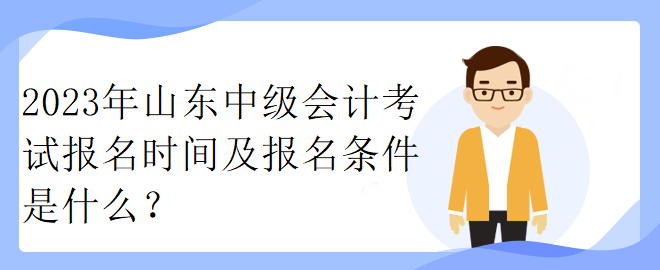 2023年山東中級會計考試報名時間及報名條件是什么？