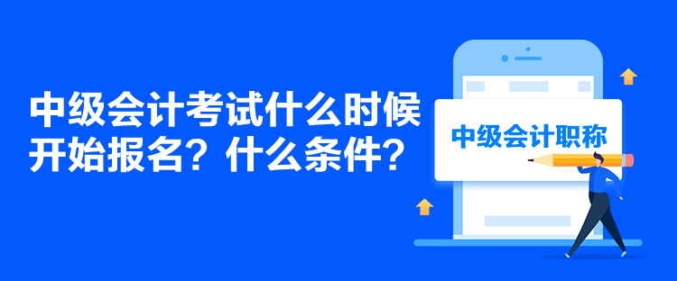 中級會計考試什么時候開始報名？什么條件？