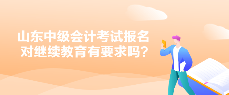 山東中級會計考試報名對繼續(xù)教育有要求嗎？