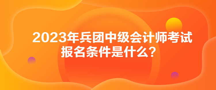 2023年兵團(tuán)中級(jí)會(huì)計(jì)師考試報(bào)名條件是什么？