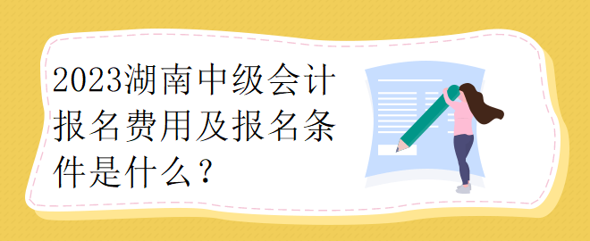 2023湖南中級(jí)會(huì)計(jì)報(bào)名費(fèi)用及報(bào)名條件是什么？