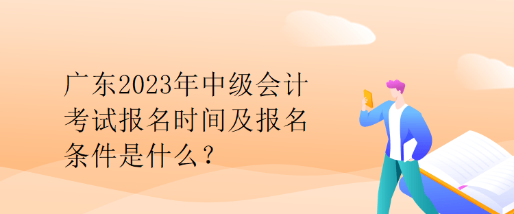 廣東2023年中級(jí)會(huì)計(jì)考試報(bào)名時(shí)間及報(bào)名條件是什么？