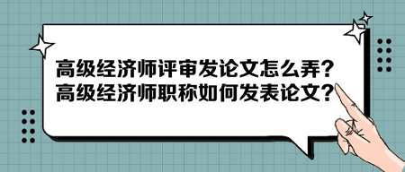 高級經(jīng)濟(jì)師評審發(fā)論文怎么弄？高級經(jīng)濟(jì)師職稱如何發(fā)表論文？