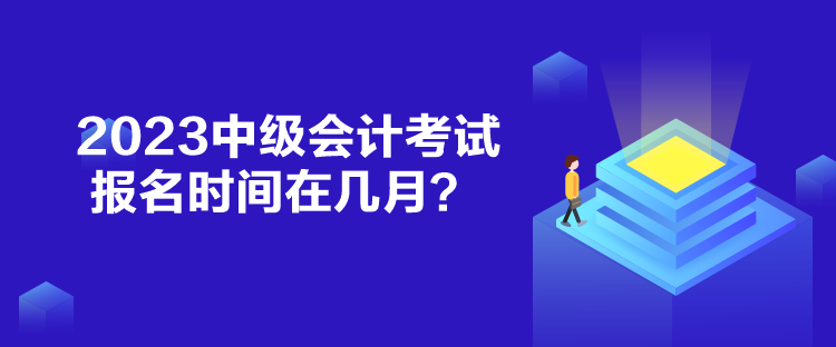 2023中級(jí)會(huì)計(jì)考試報(bào)名時(shí)間在幾月？