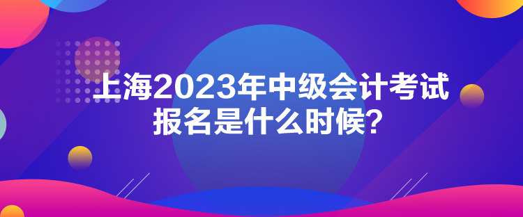 上海2023年中級會計(jì)考試報(bào)名是什么時(shí)候？