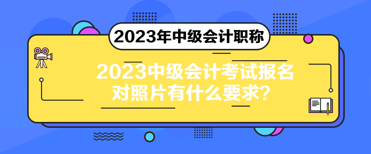 2023中級(jí)會(huì)計(jì)考試報(bào)名對(duì)照片有什么要求？