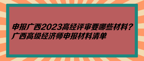 申報(bào)廣西2023高經(jīng)評(píng)審要哪些材料？廣西高級(jí)經(jīng)濟(jì)師申報(bào)材料清單