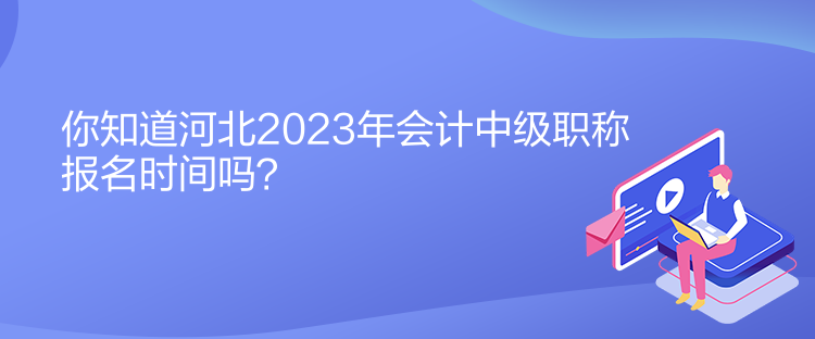 你知道河北2023年會計中級職稱報名時間嗎？