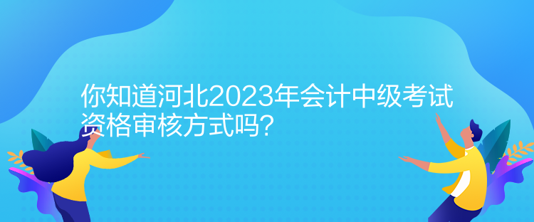 你知道河北2023年會計(jì)中級考試資格審核方式嗎？