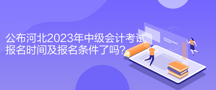 公布河北2023年中級(jí)會(huì)計(jì)考試報(bào)名時(shí)間及報(bào)名條件了嗎？