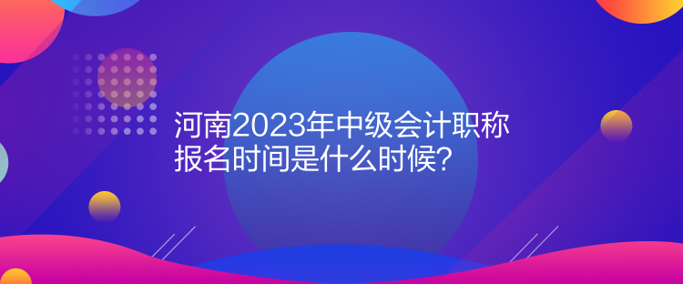  河南2023年中級會計職稱報名時間是什么時候？