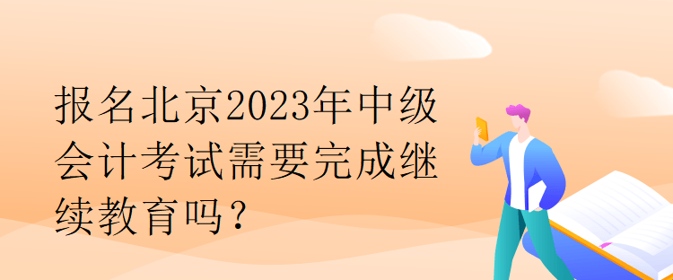 報名北京2023年中級會計考試需要完成繼續(xù)教育嗎？