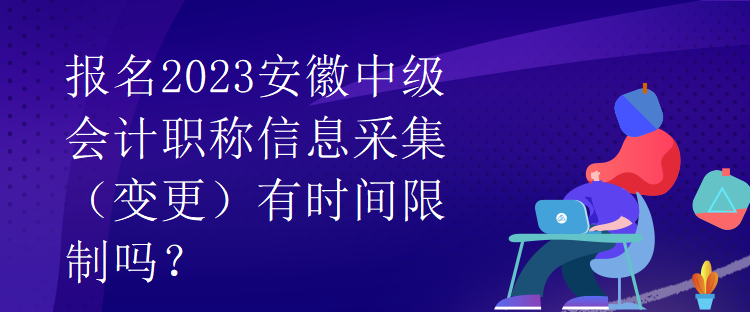 報(bào)名2023安徽中級(jí)會(huì)計(jì)職稱信息采集（變更）有時(shí)間限制嗎？