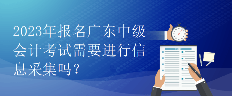 2023年報名廣東中級會計考試需要進行信息采集嗎？