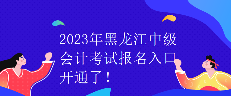 2023年黑龍江中級(jí)會(huì)計(jì)考試報(bào)名入口開通了！