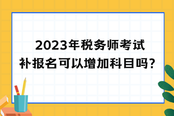 2023年稅務師考試補報名可以增加科目嗎？