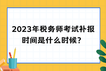 2023年稅務(wù)師考試補(bǔ)報時間是什么時候？