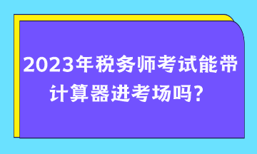 2023年稅務(wù)師考試能帶計(jì)算器進(jìn)考場(chǎng)嗎？