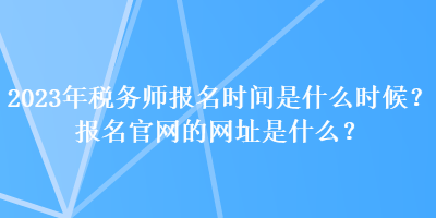 2023年稅務(wù)師報(bào)名時(shí)間是什么時(shí)候？報(bào)名官網(wǎng)的網(wǎng)址是什么？