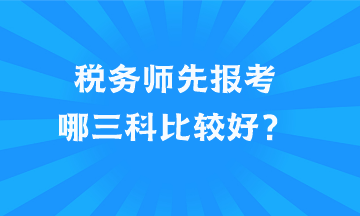 稅務(wù)師先報考哪三科比較好？