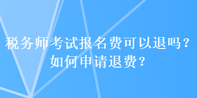 稅務(wù)師考試報(bào)名費(fèi)可以退嗎？如何申請(qǐng)退費(fèi)？