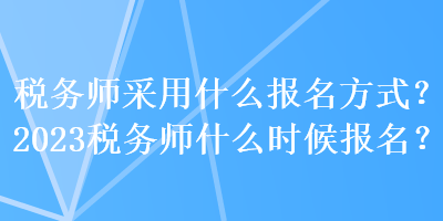 稅務(wù)師采用什么報名方式？2023稅務(wù)師什么時候報名？