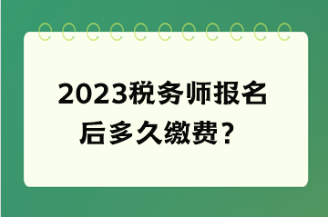 2023稅務(wù)師報(bào)名后多久繳費(fèi)？