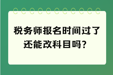 稅務(wù)師報(bào)名時(shí)間過(guò)了還能改科目嗎？