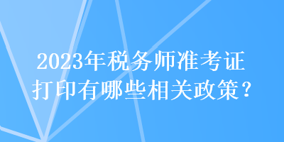 2023年稅務(wù)師準(zhǔn)考證打印有哪些相關(guān)政策？