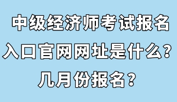 中級經(jīng)濟師考試報名入口官網(wǎng)網(wǎng)址是什么？幾月份報名？