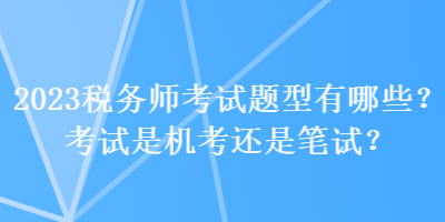 2023稅務(wù)師考試題型有哪些？考試是機考還是筆試？