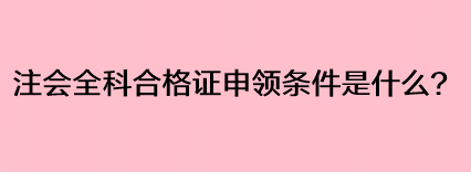 注會全科合格證申領條件是什么？