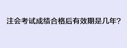 注會考試成績合格后有效期是幾年？