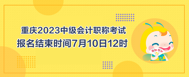 重慶2023中級會(huì)計(jì)職稱考試報(bào)名結(jié)束時(shí)間7月10日12時(shí)