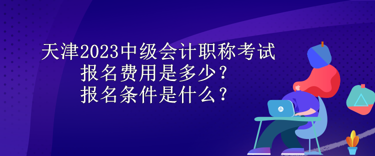 天津2023中級(jí)會(huì)計(jì)職稱考試報(bào)名費(fèi)用是多少？報(bào)名條件是什么？