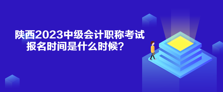 陜西2023中級會計職稱考試報名時間是什么時候？