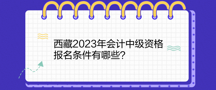 西藏2023年會計(jì)中級資格報(bào)名條件有哪些？