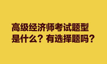 高級經(jīng)濟(jì)師考試題型是什么？有選擇題嗎？