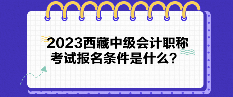 2023西藏中級會(huì)計(jì)職稱考試報(bào)名條件是什么？