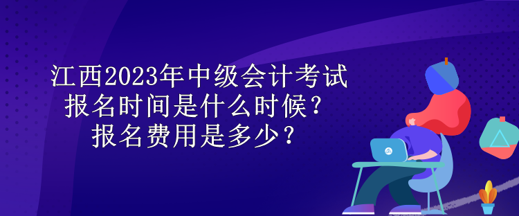 江西2023年中級(jí)會(huì)計(jì)考試報(bào)名時(shí)間是什么時(shí)候？報(bào)名費(fèi)用是多少？