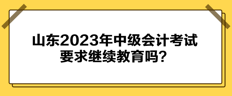 山東2023年中級(jí)會(huì)計(jì)考試要求繼續(xù)教育嗎？