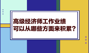 高級(jí)經(jīng)濟(jì)師工作業(yè)績(jī)可以從哪些方面來(lái)積累？