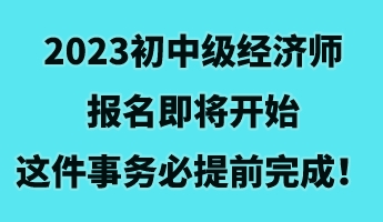 2023初中級經(jīng)濟(jì)師報(bào)名即將開始 這件事務(wù)必提前完成！