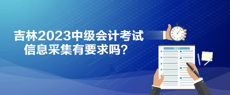 吉林2023中級會(huì)計(jì)考試信息采集有要求嗎？