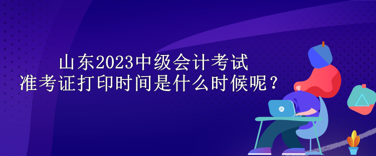 山東2023中級(jí)會(huì)計(jì)考試準(zhǔn)考證打印時(shí)間是什么時(shí)候呢？